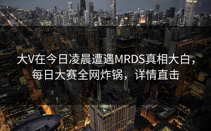 大V在今日凌晨遭遇MRDS真相大白，每日大赛全网炸锅，详情直击