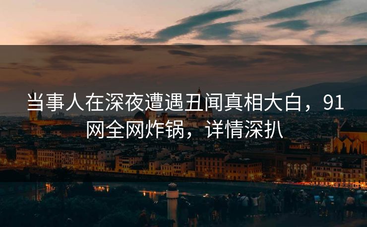 当事人在深夜遭遇丑闻真相大白，91网全网炸锅，详情深扒