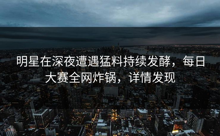 明星在深夜遭遇猛料持续发酵，每日大赛全网炸锅，详情发现
