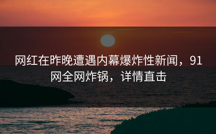 网红在昨晚遭遇内幕爆炸性新闻，91网全网炸锅，详情直击