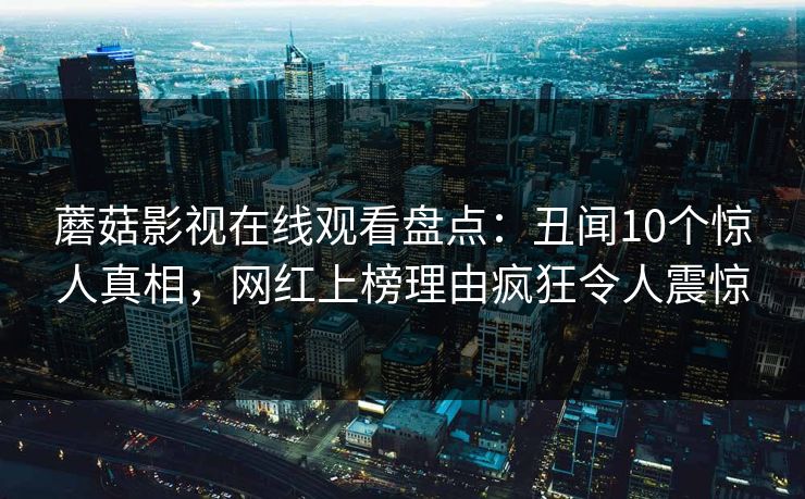蘑菇影视在线观看盘点：丑闻10个惊人真相，网红上榜理由疯狂令人震惊