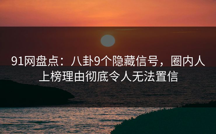 91网盘点：八卦9个隐藏信号，圈内人上榜理由彻底令人无法置信