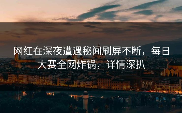 网红在深夜遭遇秘闻刷屏不断，每日大赛全网炸锅，详情深扒