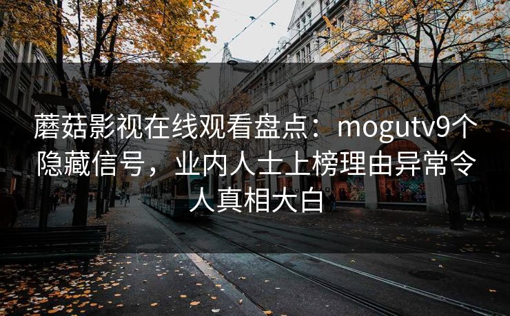 蘑菇影视在线观看盘点：mogutv9个隐藏信号，业内人士上榜理由异常令人真相大白