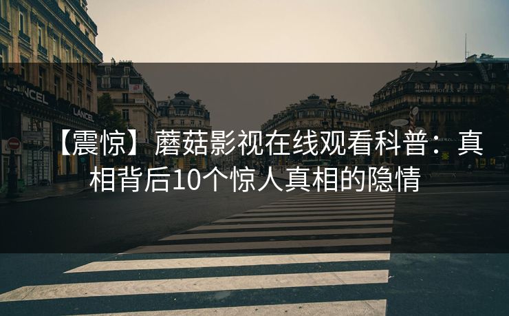 【震惊】蘑菇影视在线观看科普：真相背后10个惊人真相的隐情