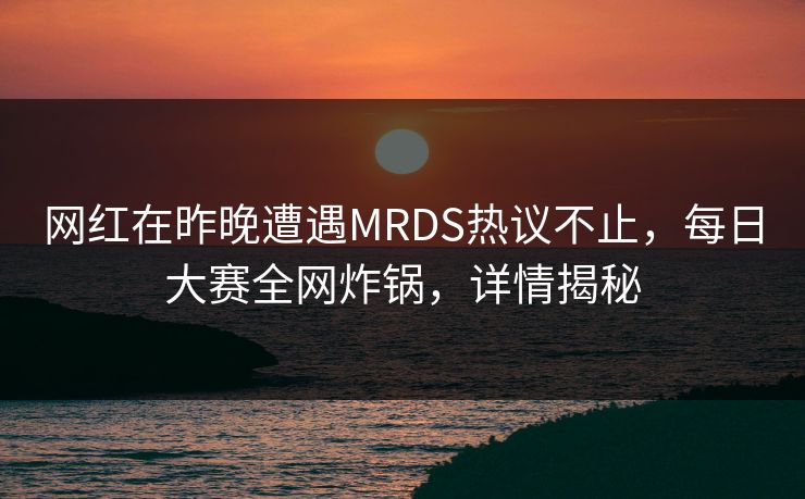 网红在昨晚遭遇MRDS热议不止，每日大赛全网炸锅，详情揭秘