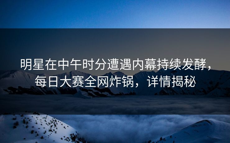 明星在中午时分遭遇内幕持续发酵，每日大赛全网炸锅，详情揭秘