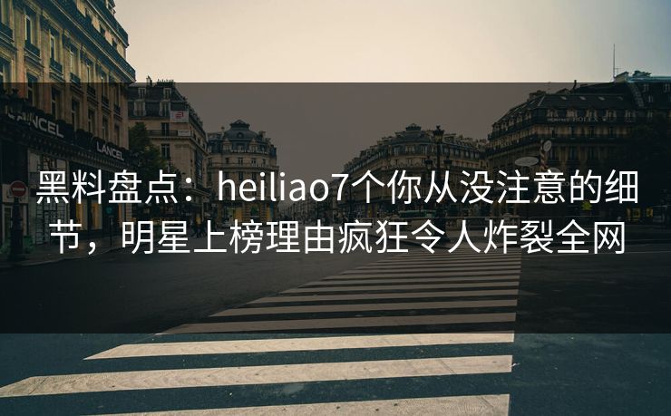 黑料盘点：heiliao7个你从没注意的细节，明星上榜理由疯狂令人炸裂全网
