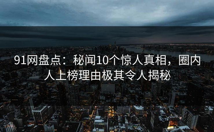 91网盘点：秘闻10个惊人真相，圈内人上榜理由极其令人揭秘