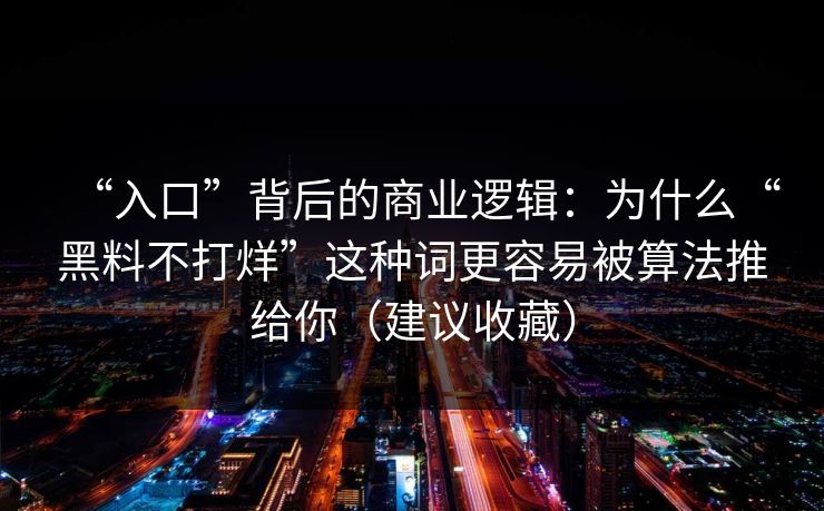 “入口”背后的商业逻辑：为什么“黑料不打烊”这种词更容易被算法推给你（建议收藏）