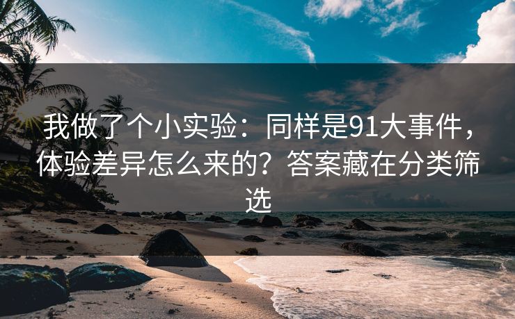 我做了个小实验：同样是91大事件，体验差异怎么来的？答案藏在分类筛选
