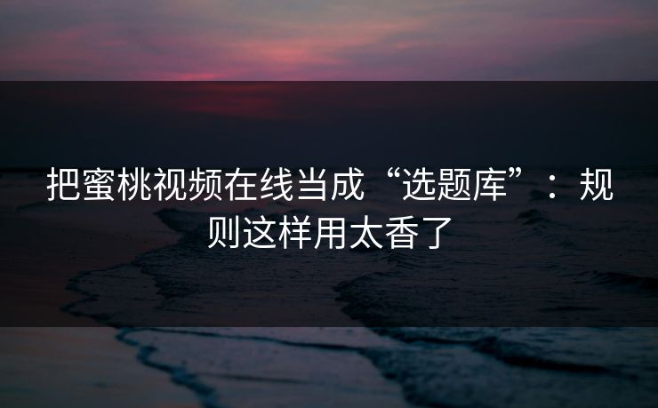把蜜桃视频在线当成“选题库”：规则这样用太香了