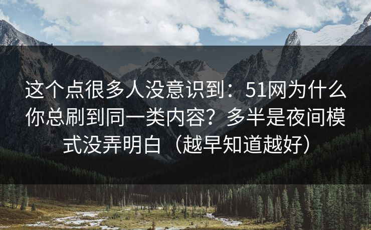 这个点很多人没意识到:51网为什么你总刷到同一类内容?多半是夜间模式没弄明白(越早知道越好) 这个点很多人没意识到:51网为什么你总刷到同一类内容?多半是夜间模式没弄明白(越早知道越好)