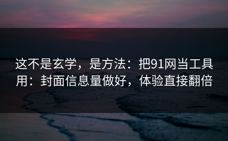 这不是玄学，是方法：把91网当工具用：封面信息量做好，体验直接翻倍