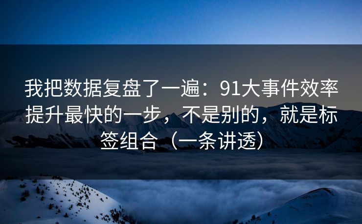 我把数据复盘了一遍：91大事件效率提升最快的一步，不是别的，就是标签组合（一条讲透）