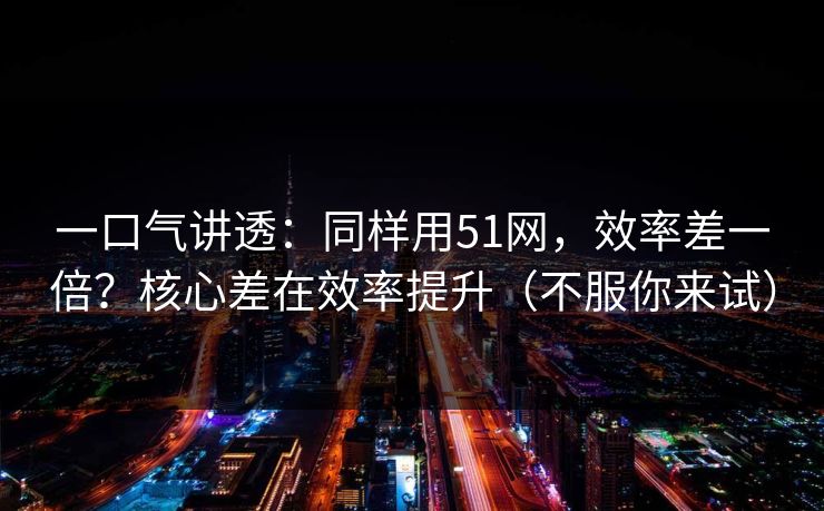 一口气讲透：同样用51网，效率差一倍？核心差在效率提升（不服你来试）
