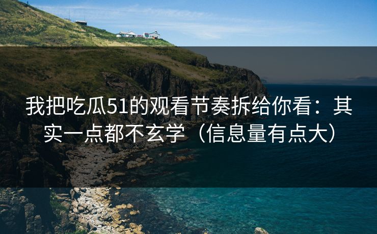 我把吃瓜51的观看节奏拆给你看：其实一点都不玄学（信息量有点大）