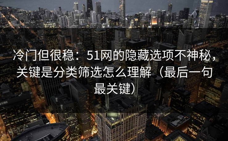 冷门但很稳：51网的隐藏选项不神秘，关键是分类筛选怎么理解（最后一句最关键）