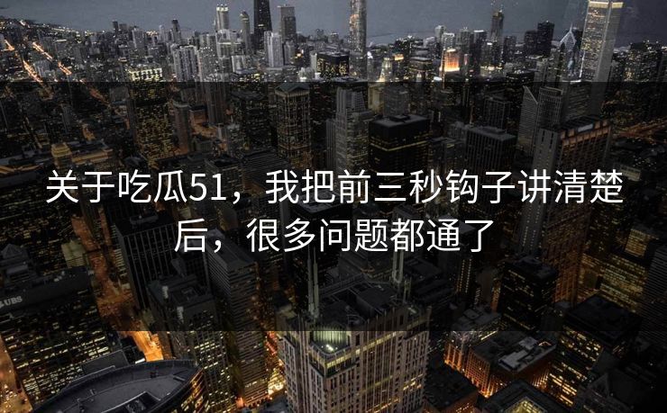 关于吃瓜51，我把前三秒钩子讲清楚后，很多问题都通了